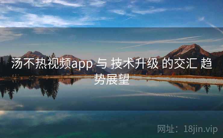汤不热视频app 与 技术升级 的交汇 趋势展望