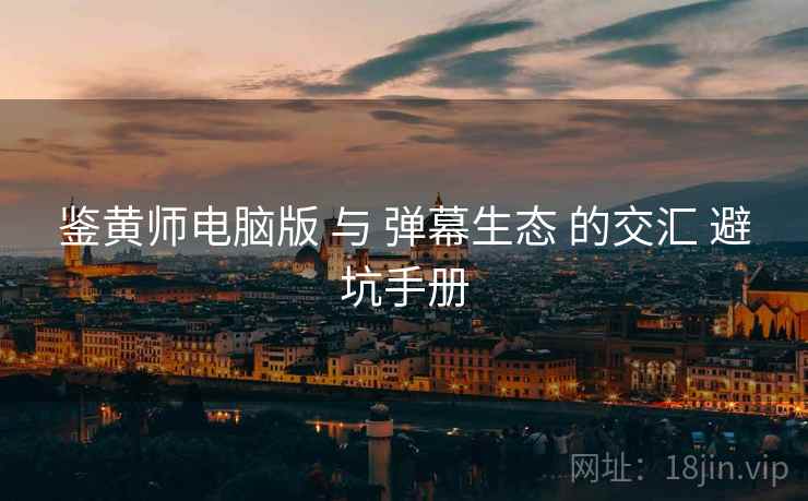 鉴黄师电脑版 与 弹幕生态 的交汇 避坑手册