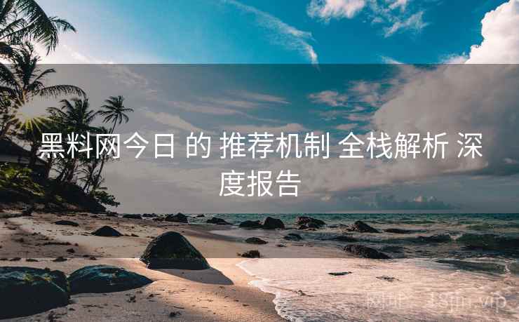 黑料网今日 的 推荐机制 全栈解析 深度报告