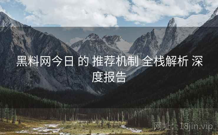 黑料网今日 的 推荐机制 全栈解析 深度报告