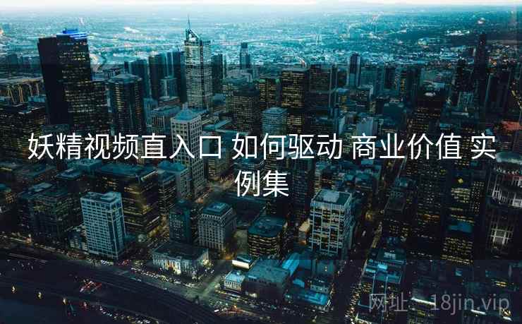 妖精视频直入口 如何驱动 商业价值 实例集