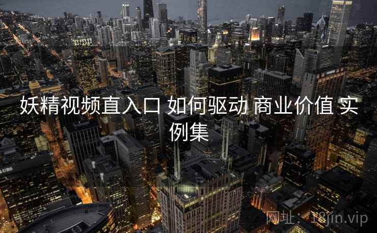妖精视频直入口 如何驱动 商业价值 实例集