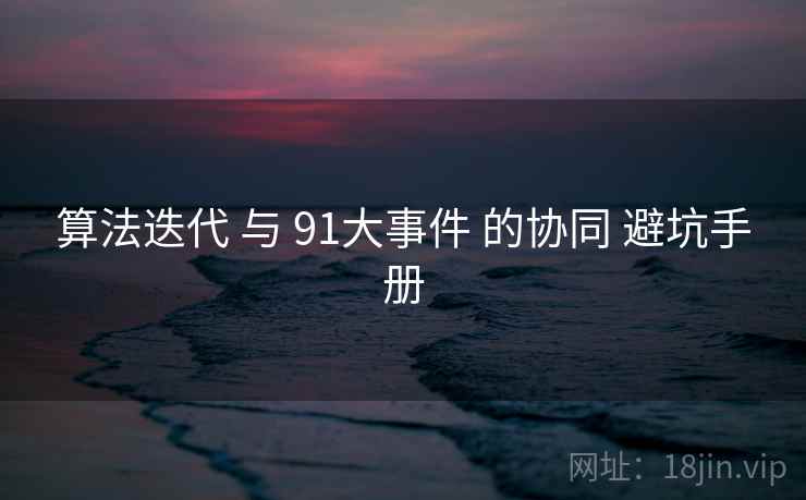 算法迭代 与 91大事件 的协同 避坑手册