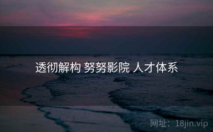 透彻解构 努努影院 人才体系
