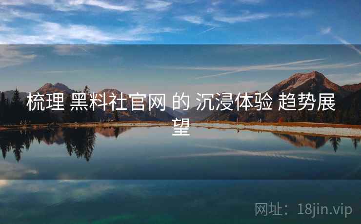 梳理 黑料社官网 的 沉浸体验 趋势展望