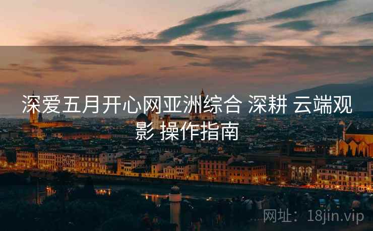 深爱五月开心网亚洲综合 深耕 云端观影 操作指南