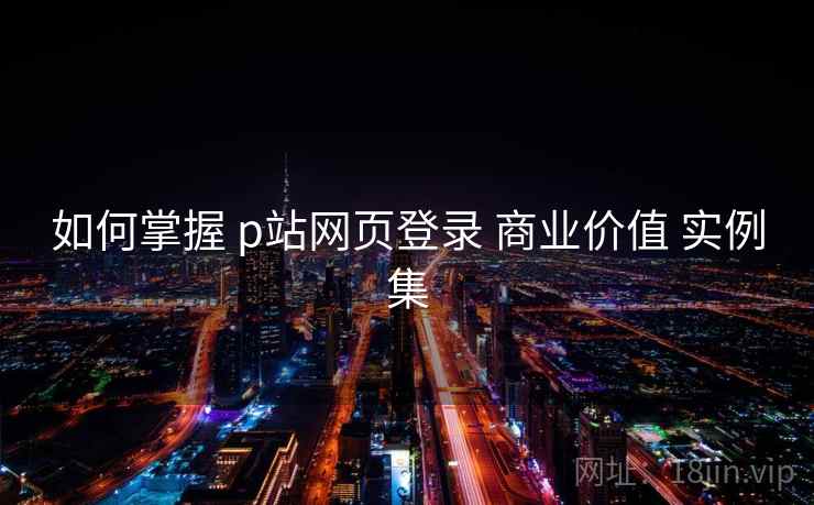 如何掌握 p站网页登录 商业价值 实例集