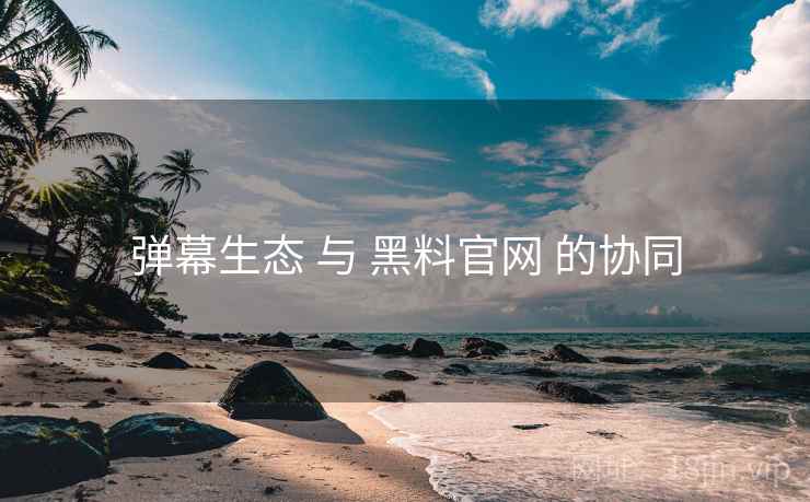 弹幕生态 与 黑料官网 的协同