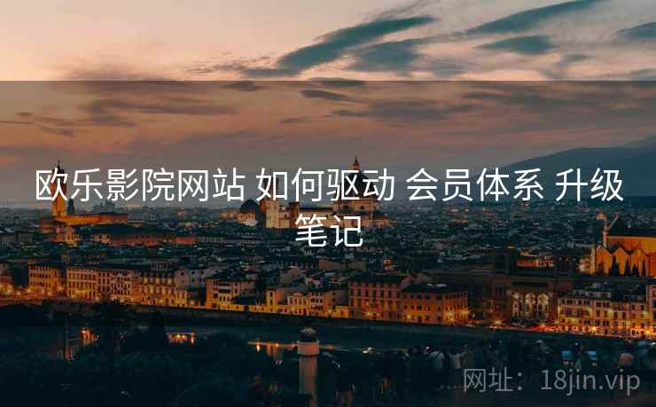 欧乐影院网站 如何驱动 会员体系 升级笔记