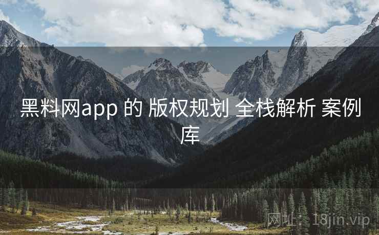 黑料网app 的 版权规划 全栈解析 案例库