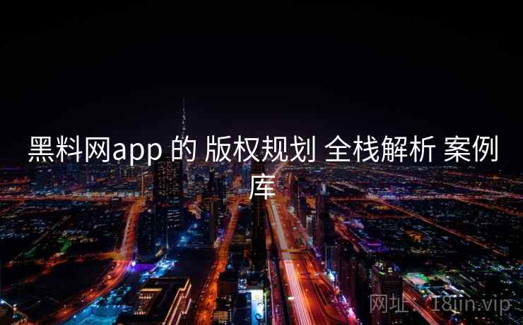黑料网app 的 版权规划 全栈解析 案例库