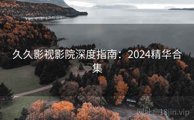久久影视影院深度指南：2024精华合集