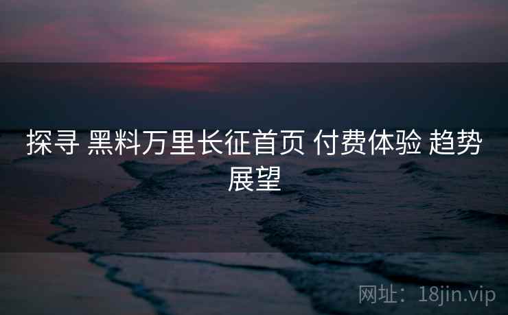 探寻 黑料万里长征首页 付费体验 趋势展望