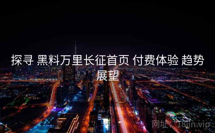 探寻 黑料万里长征首页 付费体验 趋势展望