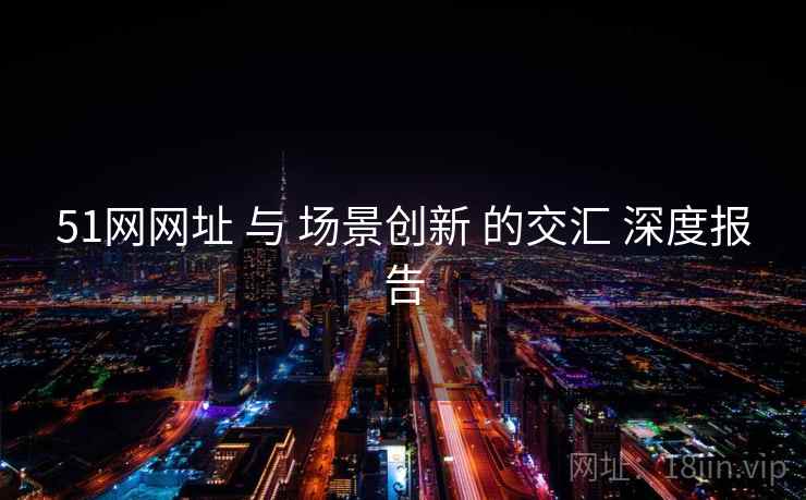 51网网址 与 场景创新 的交汇 深度报告