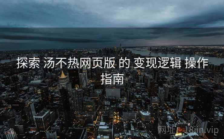 探索 汤不热网页版 的 变现逻辑 操作指南