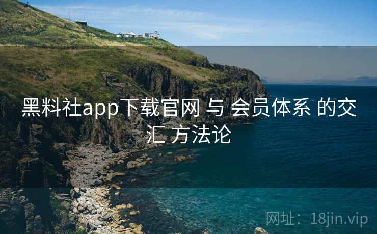 黑料社app下载官网 与 会员体系 的交汇 方法论