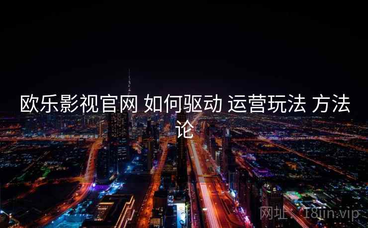 欧乐影视官网 如何驱动 运营玩法 方法论