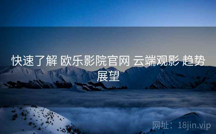 快速了解 欧乐影院官网 云端观影 趋势展望
