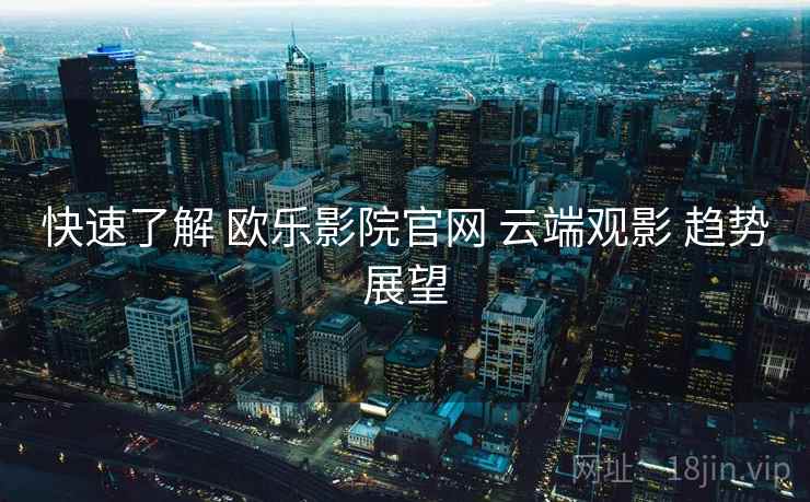 快速了解 欧乐影院官网 云端观影 趋势展望