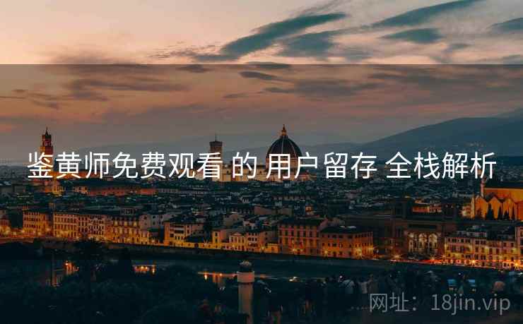 鉴黄师免费观看 的 用户留存 全栈解析
