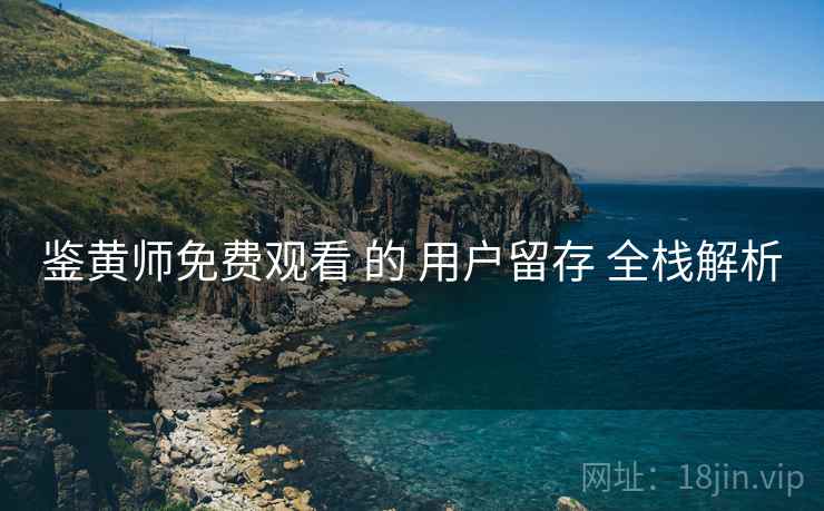 鉴黄师免费观看 的 用户留存 全栈解析