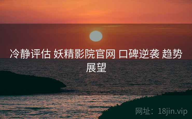 冷静评估 妖精影院官网 口碑逆袭 趋势展望