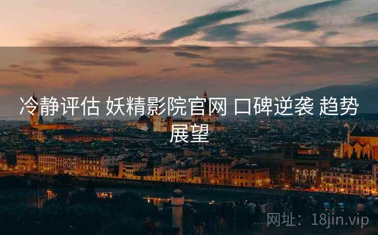 冷静评估 妖精影院官网 口碑逆袭 趋势展望