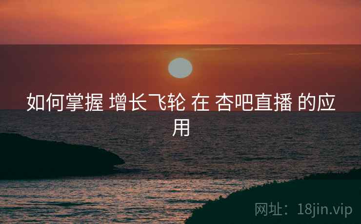 如何掌握 增长飞轮 在 杏吧直播 的应用