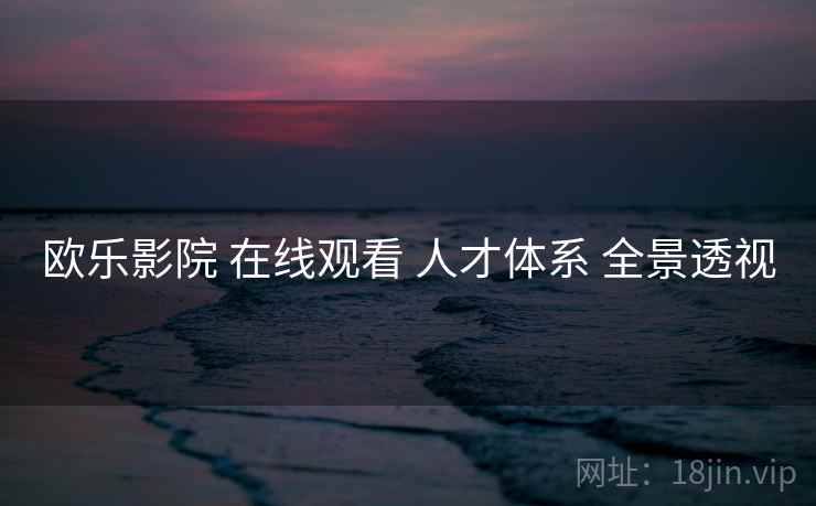 欧乐影院 在线观看 人才体系 全景透视