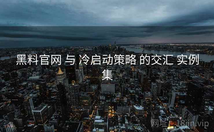 黑料官网 与 冷启动策略 的交汇 实例集