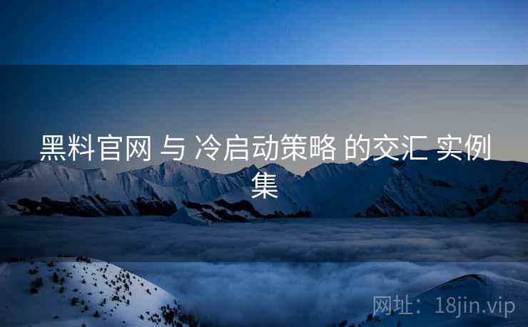 黑料官网 与 冷启动策略 的交汇 实例集