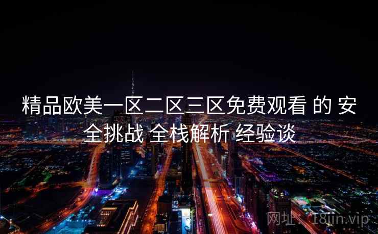 精品欧美一区二区三区免费观看 的 安全挑战 全栈解析 经验谈