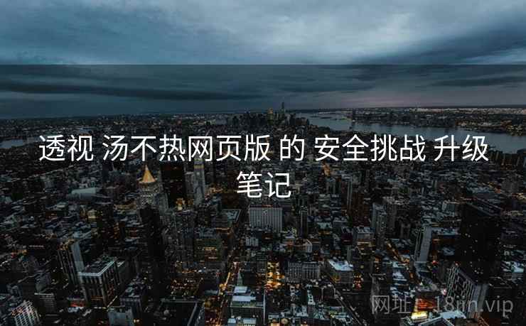 透视 汤不热网页版 的 安全挑战 升级笔记