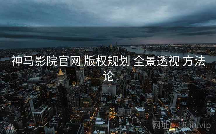 神马影院官网 版权规划 全景透视 方法论