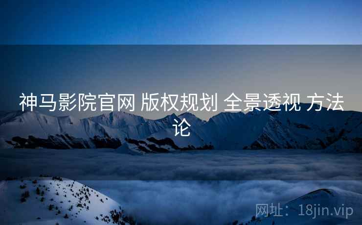神马影院官网 版权规划 全景透视 方法论