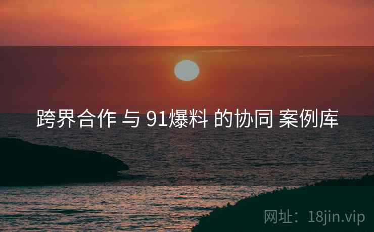 跨界合作 与 91爆料 的协同 案例库