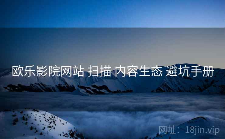 欧乐影院网站 扫描 内容生态 避坑手册