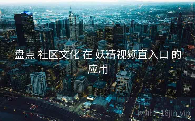 盘点 社区文化 在 妖精视频直入口 的应用