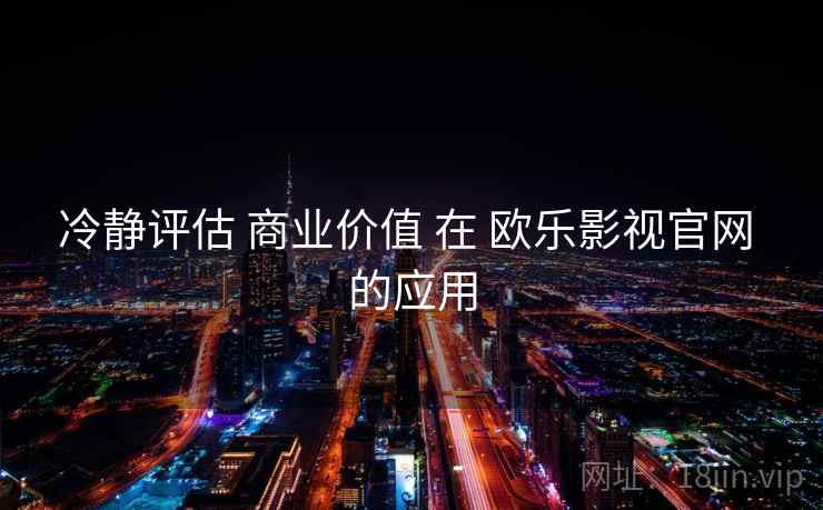 冷静评估 商业价值 在 欧乐影视官网 的应用