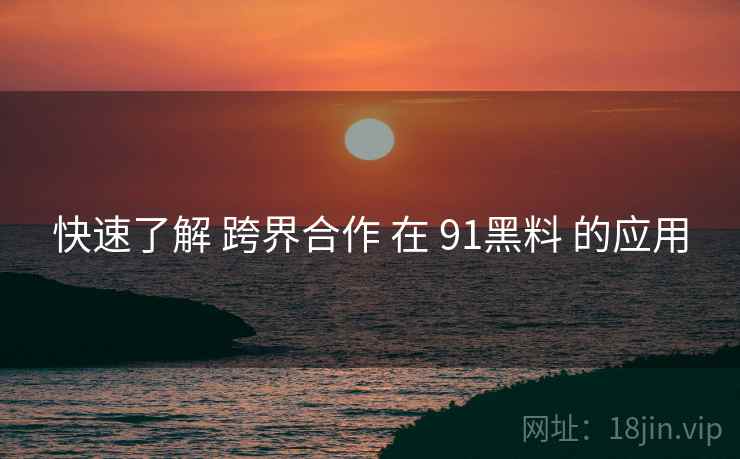快速了解 跨界合作 在 91黑料 的应用