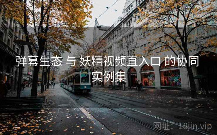 弹幕生态 与 妖精视频直入口 的协同 实例集