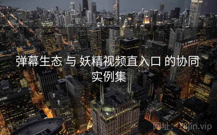 弹幕生态 与 妖精视频直入口 的协同 实例集