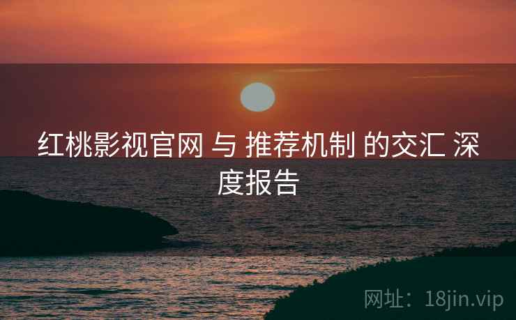红桃影视官网 与 推荐机制 的交汇 深度报告