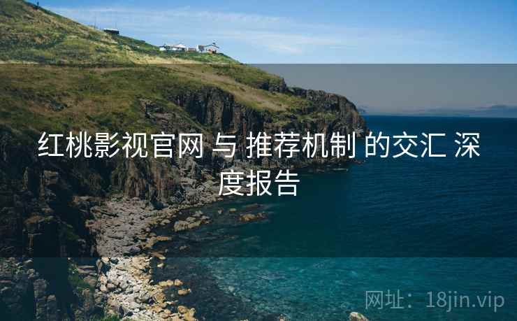 红桃影视官网 与 推荐机制 的交汇 深度报告