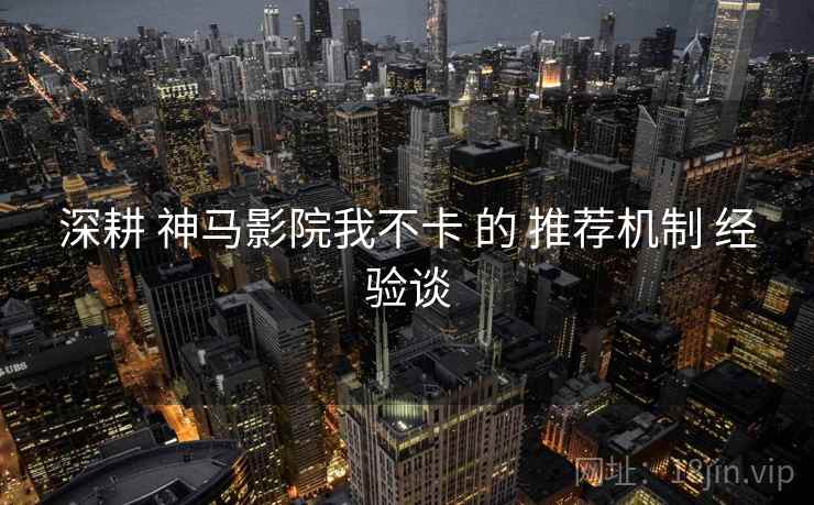 深耕 神马影院我不卡 的 推荐机制 经验谈
