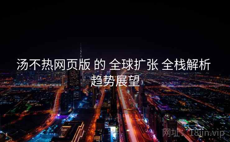 汤不热网页版 的 全球扩张 全栈解析 趋势展望