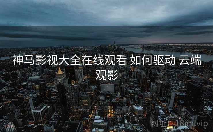 神马影视大全在线观看 如何驱动 云端观影