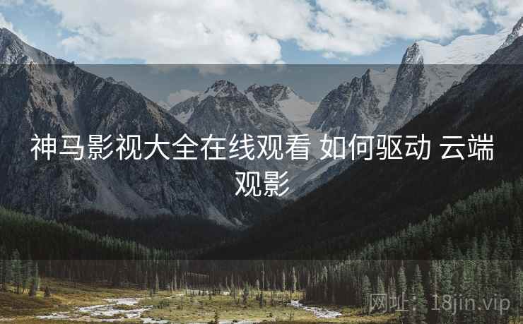 神马影视大全在线观看 如何驱动 云端观影