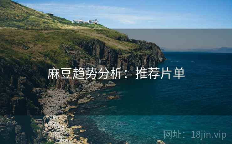 麻豆趋势分析：推荐片单
